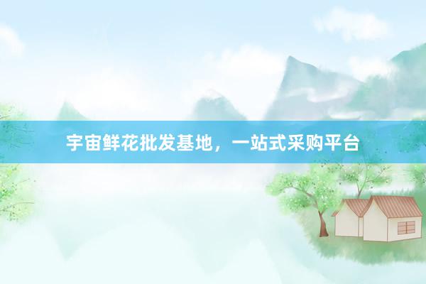宇宙鲜花批发基地，一站式采购平台