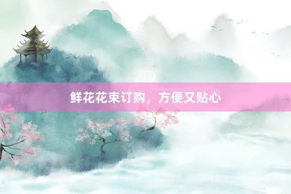 鲜花花束订购，方便又贴心